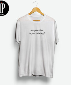 Are You Alive Or Just Existing T-Shirt