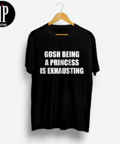 Gosh Being A Princess Is Exhausting Shirt