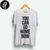 You Can Go Home Now Shirt