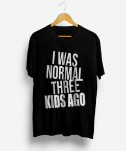 I Was Normal Three Kids Ago T-Shirt