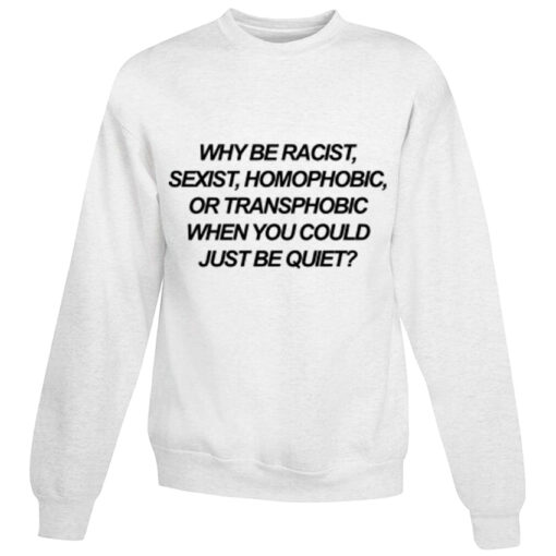 Why Be Racist Sexist Homophobic Or Transphobic When You Could Just Be Quiet Sweatshirt