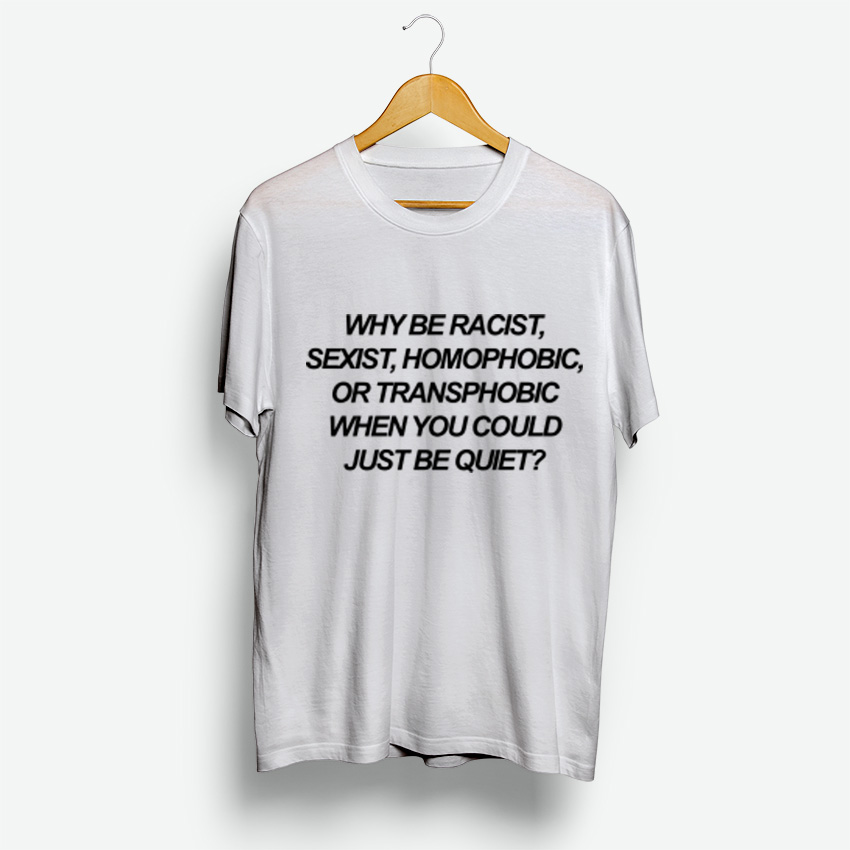 Why Be Racist Sexist Homophobic Or Transphobic When You Could Just Be Quiet T-Shirte Why Be Racist Sexist Homophobic Or Transphobic When You Could Just Be Quite T-Shirt