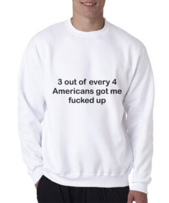 3 OUT OF 4 AMERICANS GOT ME FUCKED UP SWEATSHIRT