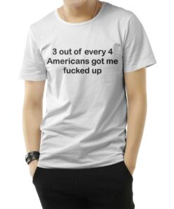 3 OUT OF 4 AMERICANS GOT ME FUCKED UP T-SHIRT