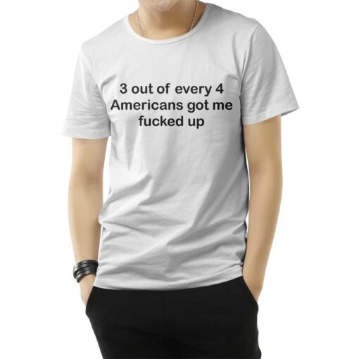 3 OUT OF 4 AMERICANS GOT ME FUCKED UP T-SHIRT