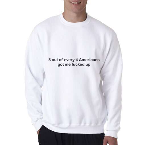 3 out of Every 4 Americans Got Me Fucked Up Sweatshirt