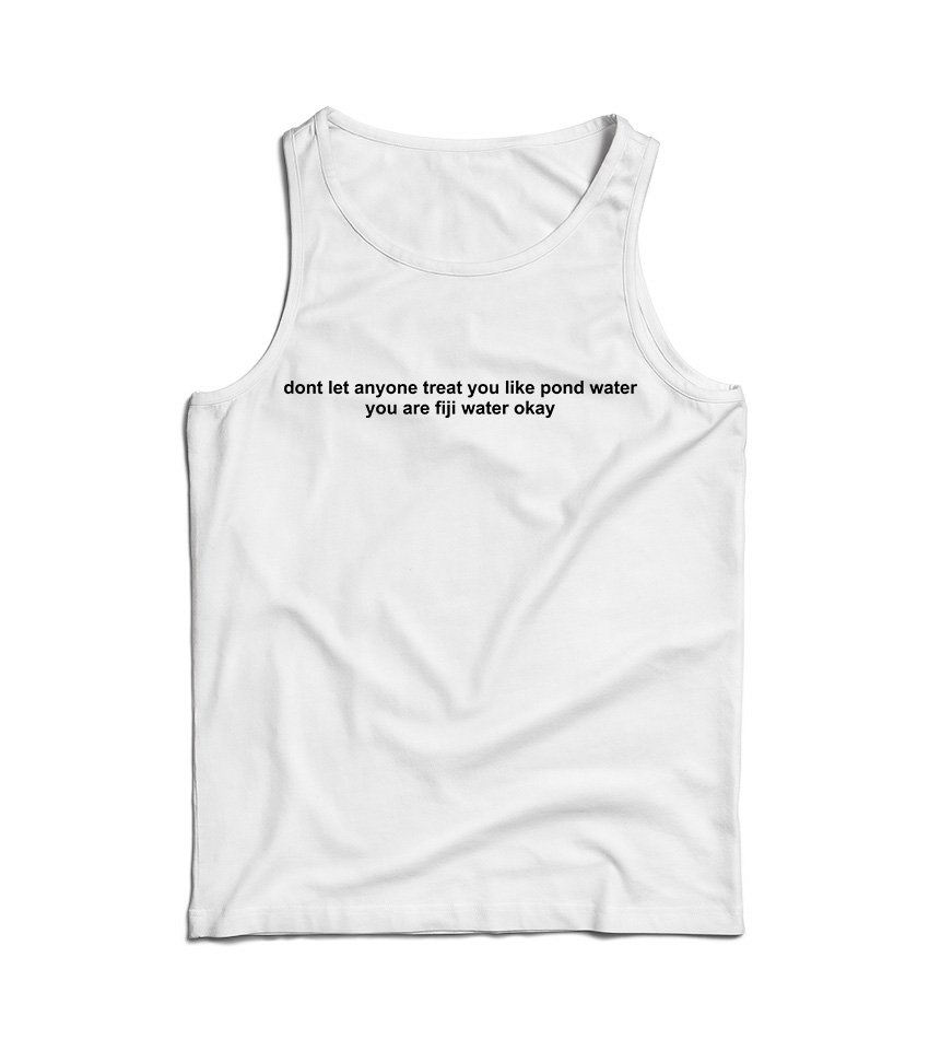 Dont Let Anyone Treat You Like Pond Water You Are Fiji Water Okay Tak Top