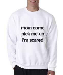 Mom Come Pick Me Up I'm Scared Sweatshirt
