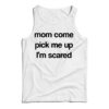 Mom Come Pick Me Up I'm Scared Tank Top