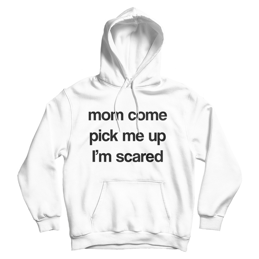Mom Come Pick Me Up I'm Scared Hoodie