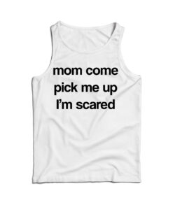 Mom Come Pick Me Up I'm Scared Tank Top
