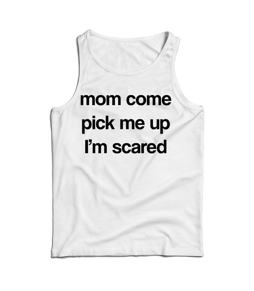 Mom Come Pick Me Up I'm Scared Tank Top