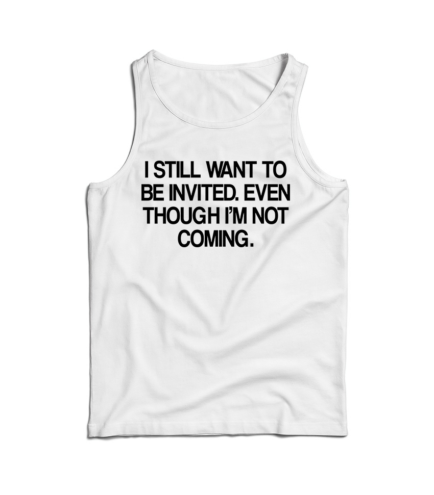 I Still Want To Be Invited Even Though I'm Not Coming Tank Top