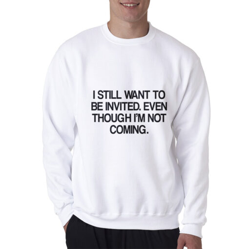 I Still Want To Be Invited Even Though I'm Not Coming Sweatshirt