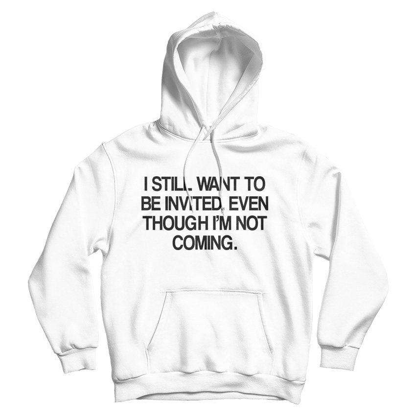 I Still Want To Be Invited Even Though I'm Not Coming Hoodie