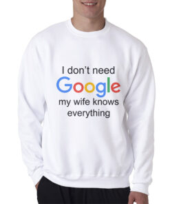 I Don't Need Google My Wife Knows Everything Sweatshirt