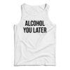 Alcohol You Later Tank Top