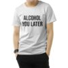 Alcohol You Later T-Shirt