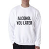 Alcohol You Later Sweatshirt