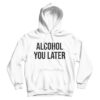 Alcohol You Later Hoodie