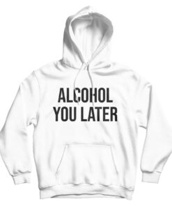 Alcohol You Later Hoodie