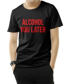 Alcohol You Later T-Shirt