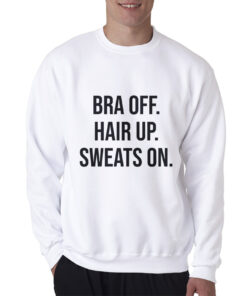 Bra Off Hair Up Sweat On Quote Sweatshirt