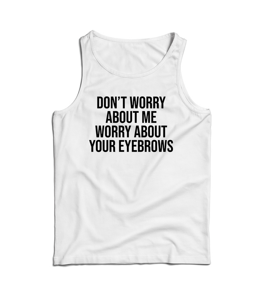 Don't Worry About Me Worry About Your Eyebrows Tank Top