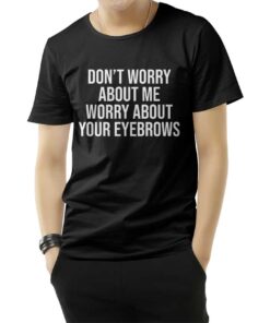 Don't Worry About Me Worry About Your Eyebrows T-Shirt