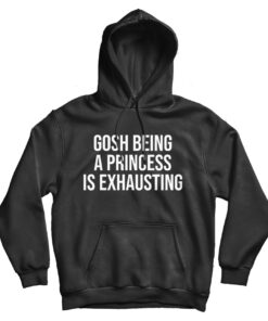 Gosh Being A Princess Is Exhausting Hoodie