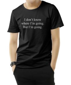 I Don't Know Where I'm Going But I'm Going T-Shirt