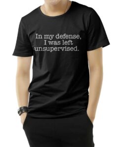 In My Defense I Was Left Unsupervised T-Shirt