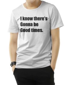 I Know There's Gonna Be Good Times Quote T-Shirt