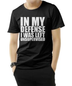 In My Defense I Was Left Unsupervised T-Shirt