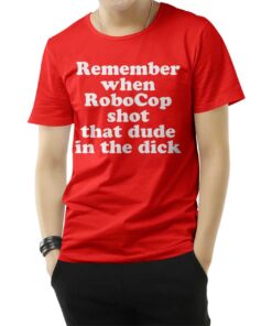 Remember When Robocop Shot That Dude In The Dick T-Shirt
