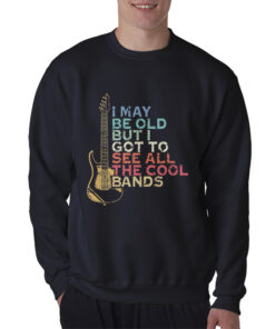 I May Be Old But I Got To See All The Cool Band Sweatshirt