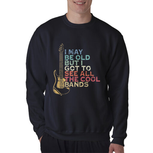 I May Be Old But I Got To See All The Cool Band Sweatshirt