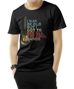 I May Be Old But I Got To See All The Cool Band T-Shirt
