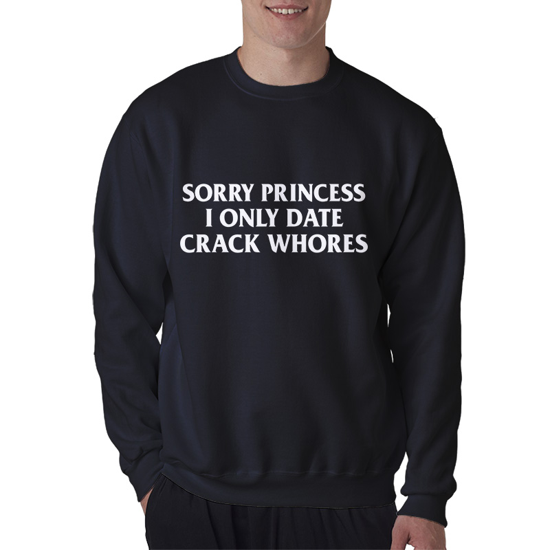 Sorry Princess I Only Date Crack Whores Sweatshirt
