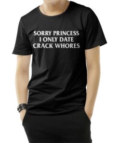 Sorry Princess I Only Date Crack Whores T-Shirt