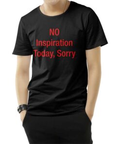 No Inspiration Today Sorry T-Shirt