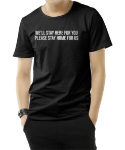 We'll Stay Here For You Please Stay Home For Us T-Shirt
