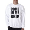 Come In Me Bro Sweatshirt