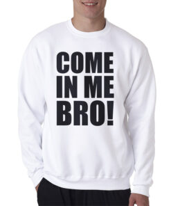 Come In Me Bro Sweatshirt