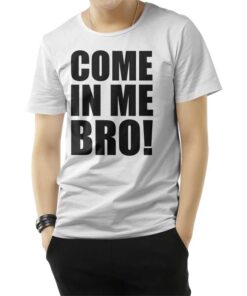 Come In Me Bro T-Shirt