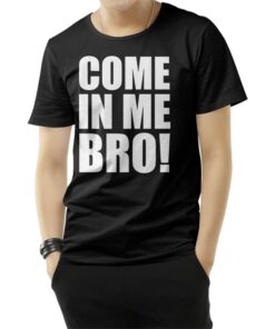 Come In Me Bro T-Shirt