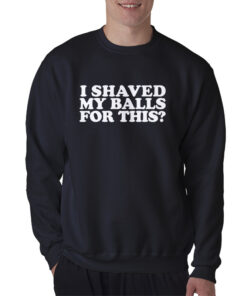 I Shaved My Balls For This Sweatshirt