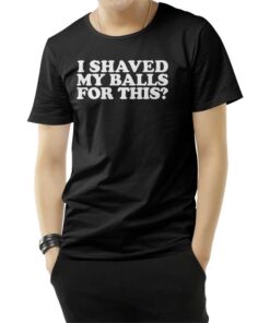 I Shaved My Balls For This T-Shirt