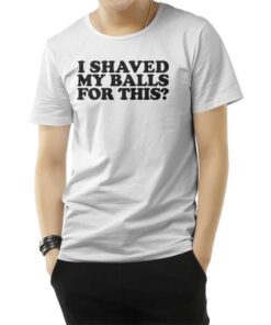 I Shaved My Balls For This T-Shirt