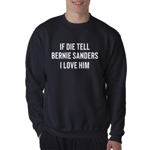 If I Die Tell Bernie Sanders I love Him Sweatshirt